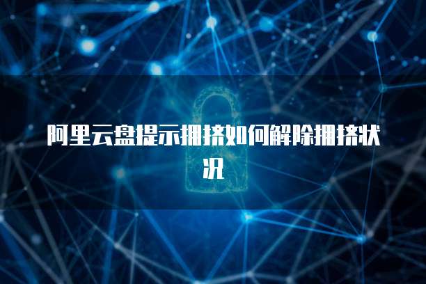 阿里云盘提示拥挤如何解除拥挤状况