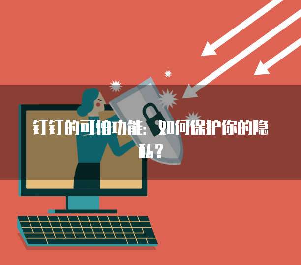 钉钉的可怕功能：如何保护你的隐私？