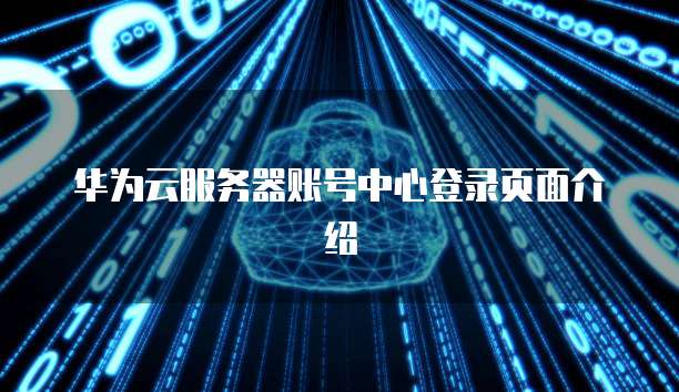 华为云服务器账号中心登录页面介绍