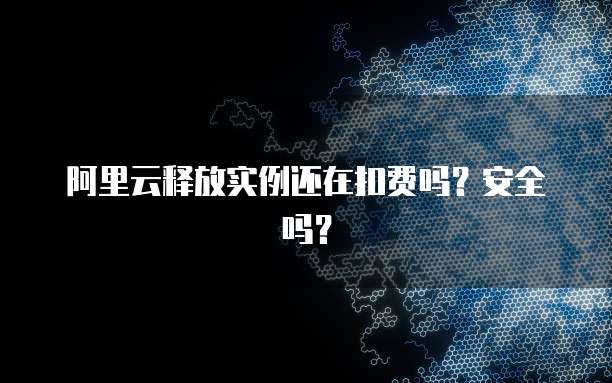 阿里云释放实例还在扣费吗？安全吗？