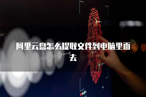 阿里云盘怎么提取文件到电脑里面去