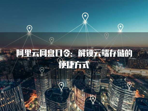 阿里云网盘口令：解锁云端存储的便捷方式