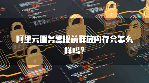阿里云服务器提前释放内存会怎么样吗？