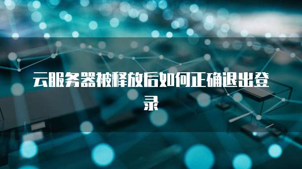 云服务器被释放后如何正确退出登录