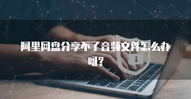 阿里网盘分享不了音频文件怎么办呀？