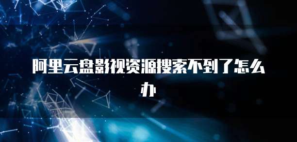阿里云盘影视资源搜索不到了怎么办