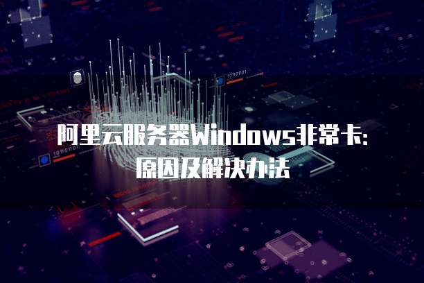 阿里云服务器Windows非常卡：原因及解决办法