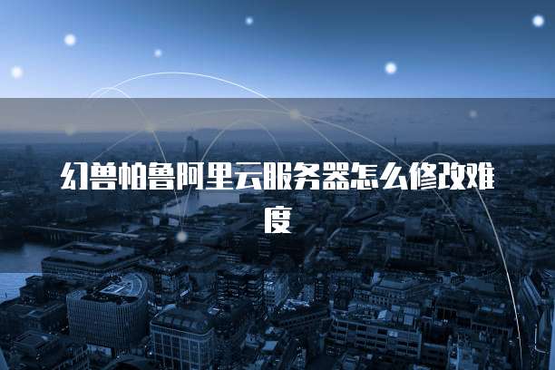 幻兽帕鲁阿里云服务器怎么修改难度