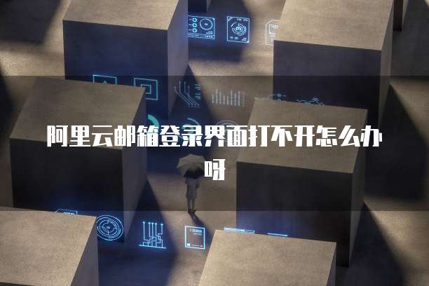 阿里云邮箱登录界面打不开怎么办呀