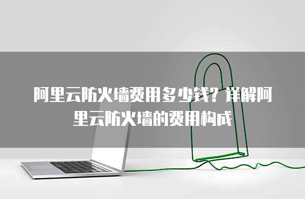 阿里云防火墙费用多少钱？详解阿里云防火墙的费用构成