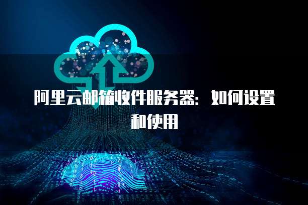 阿里云邮箱收件服务器：如何设置和使用