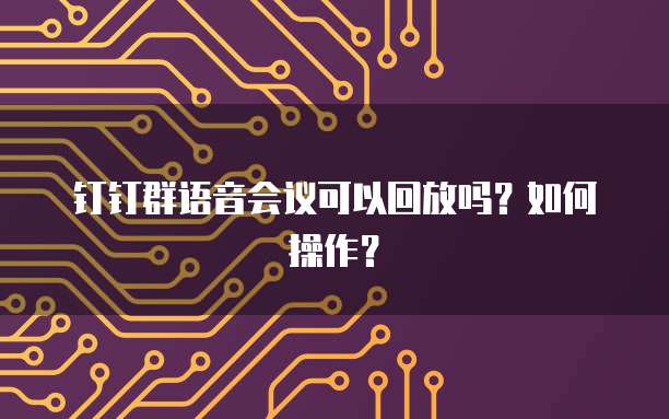 钉钉群语音会议可以回放吗？如何操作？