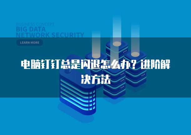 电脑钉钉总是闪退怎么办？进阶解决方法
