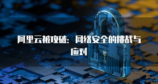 阿里云被攻破：网络安全的挑战与应对