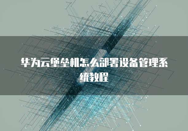 华为云堡垒机怎么部署设备管理系统教程