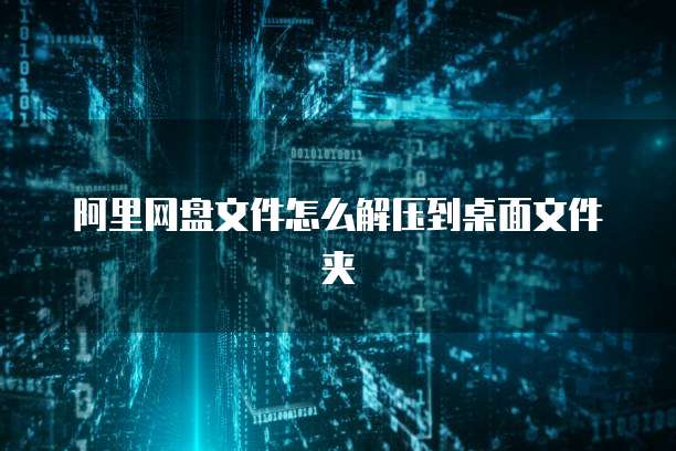 阿里网盘文件怎么解压到桌面文件夹