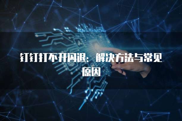 钉钉打不开闪退：解决方法与常见原因