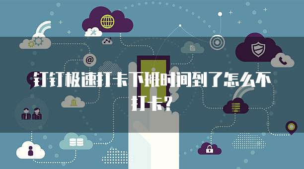 钉钉极速打卡下班时间到了怎么不打卡？