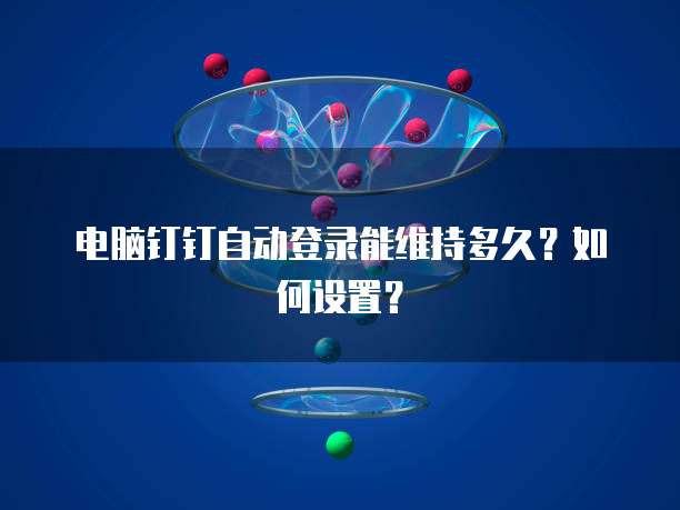 电脑钉钉自动登录能维持多久？如何设置？
