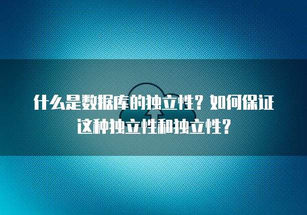 什么是数据库的独立性？如何保证这种独立性和独立性？