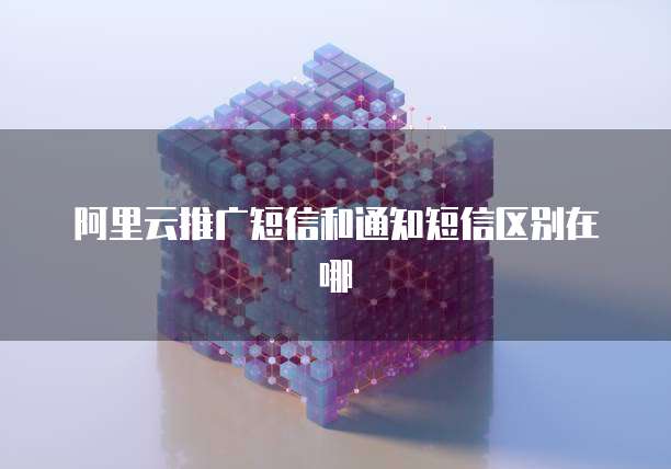 阿里云推广短信和通知短信区别在哪