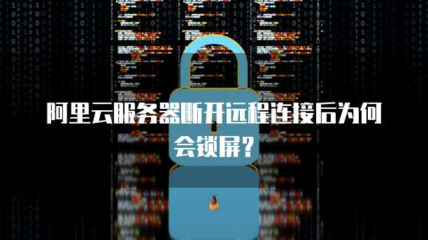 阿里云服务器断开远程连接后为何会锁屏？