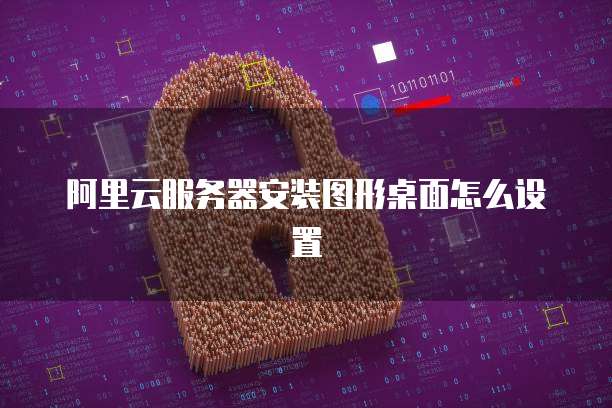 阿里云服务器安装图形桌面怎么设置