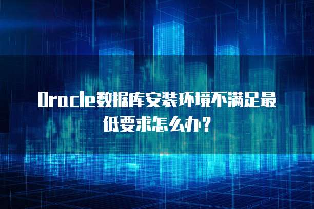 Oracle数据库安装环境不满足最低要求怎么办？