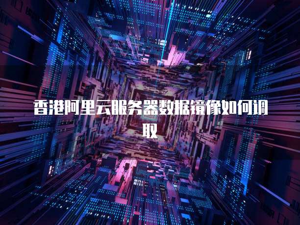 香港阿里云服务器数据镜像如何调取
