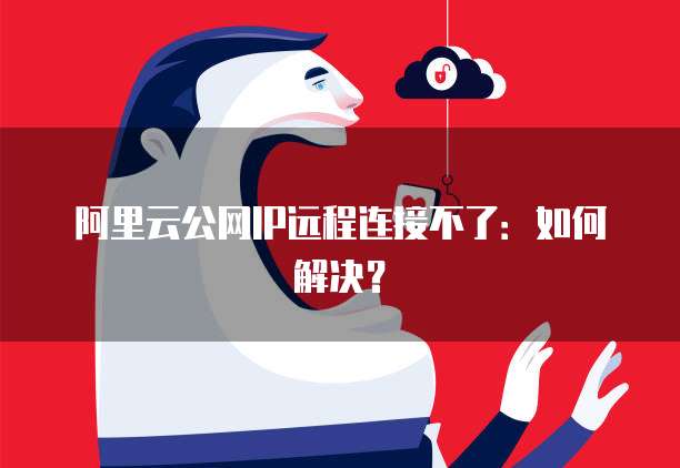阿里云公网IP远程连接不了：如何解决？