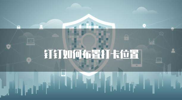钉钉如何布置打卡位置