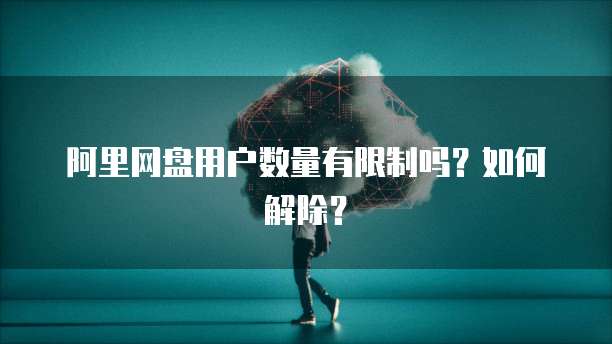 阿里网盘用户数量有限制吗？如何解除？