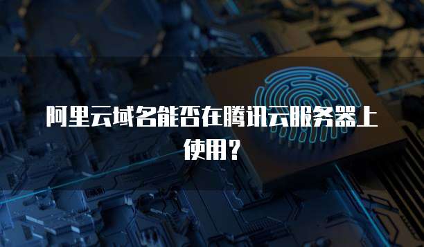 阿里云域名能否在腾讯云服务器上使用？