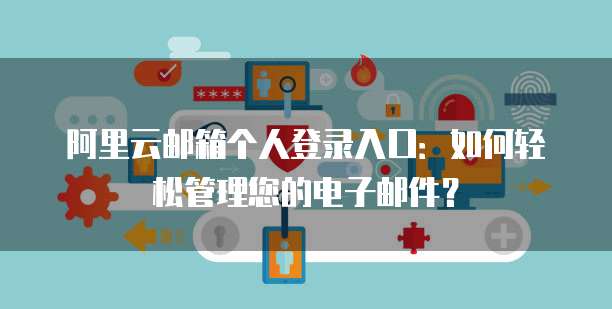 阿里云邮箱个人登录入口：如何轻松管理您的电子邮件？