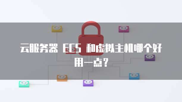云服务器 ECS 和虚拟主机哪个好用一点？