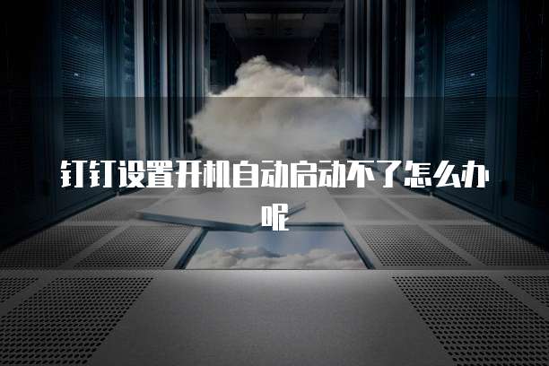 钉钉设置开机自动启动不了怎么办呢