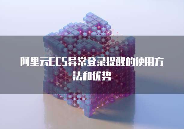 阿里云ECS异常登录提醒的使用方法和优势