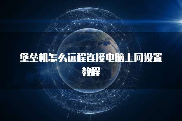 堡垒机怎么远程连接电脑上网设置教程