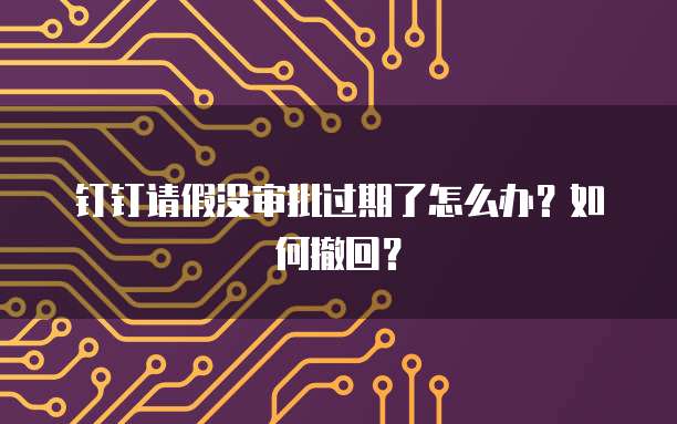 钉钉请假没审批过期了怎么办？如何撤回？