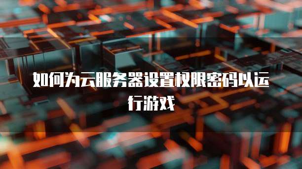 如何为云服务器设置权限密码以运行游戏