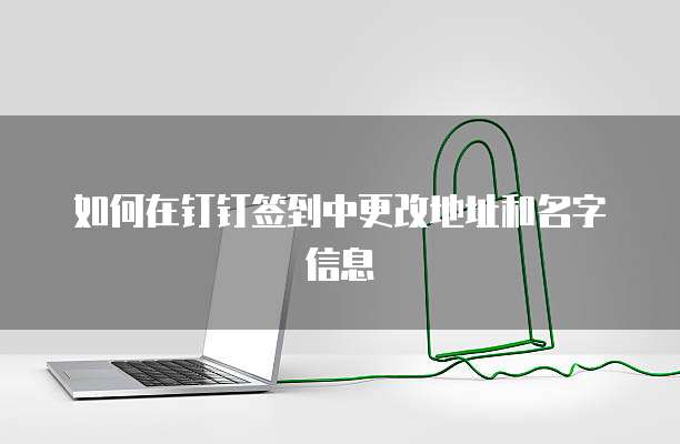 如何在钉钉签到中更改地址和名字信息