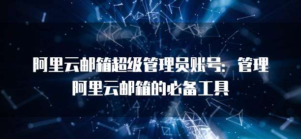 阿里云邮箱超级管理员账号：管理阿里云邮箱的必备工具