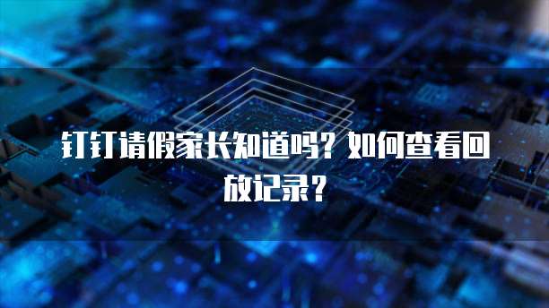 钉钉请假家长知道吗？如何查看回放记录？
