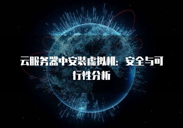 云服务器中安装虚拟机：安全与可行性分析
