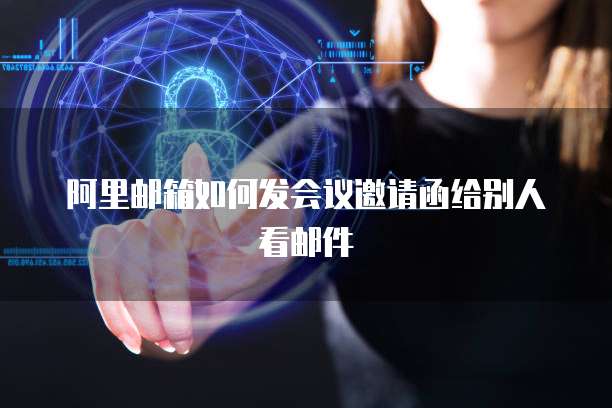 阿里邮箱如何发会议邀请函给别人看邮件