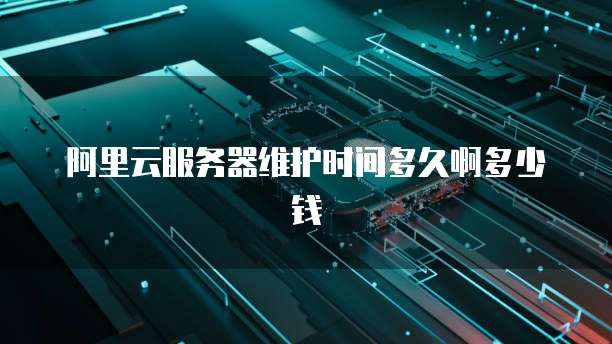 阿里云服务器维护时间多久啊多少钱