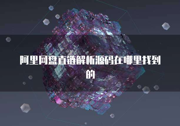 阿里网盘直链解析源码在哪里找到的