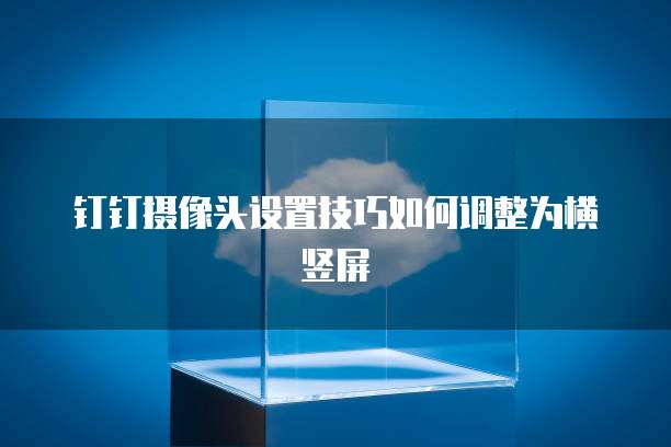钉钉摄像头设置技巧如何调整为横竖屏