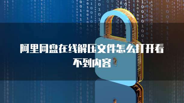 阿里网盘在线解压文件怎么打开看不到内容