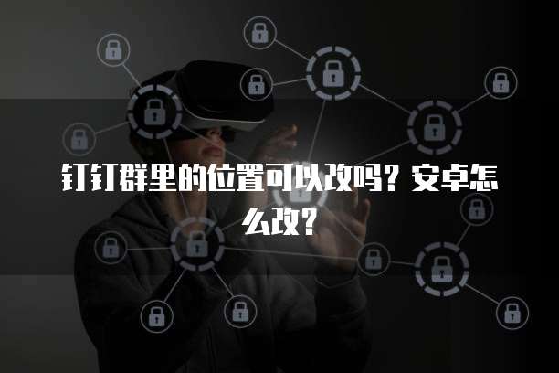 钉钉群里的位置可以改吗？安卓怎么改？